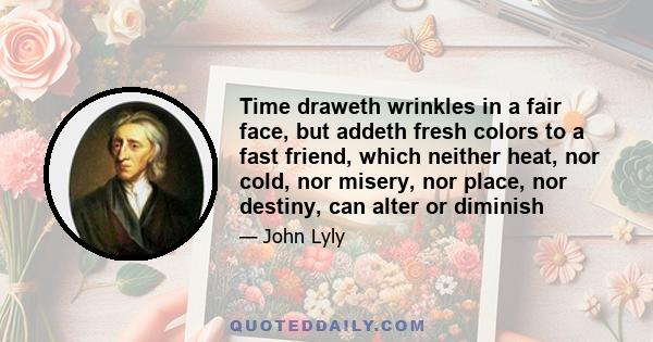 Time draweth wrinkles in a fair face, but addeth fresh colors to a fast friend, which neither heat, nor cold, nor misery, nor place, nor destiny, can alter or diminish