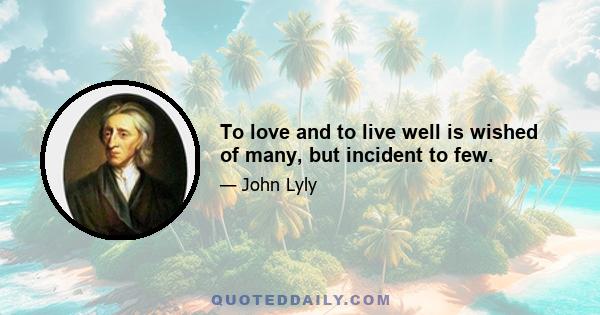 To love and to live well is wished of many, but incident to few.