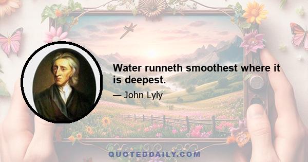 Water runneth smoothest where it is deepest.