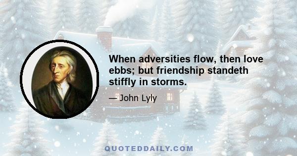 When adversities flow, then love ebbs; but friendship standeth stiffly in storms.