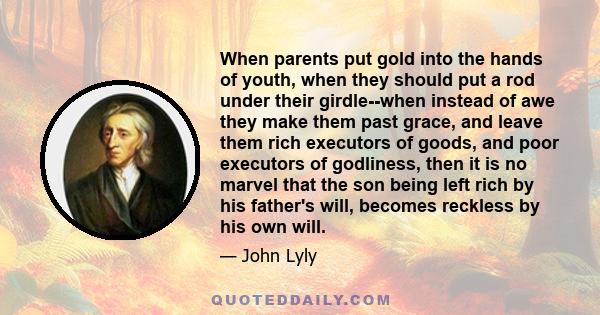 When parents put gold into the hands of youth, when they should put a rod under their girdle--when instead of awe they make them past grace, and leave them rich executors of goods, and poor executors of godliness, then