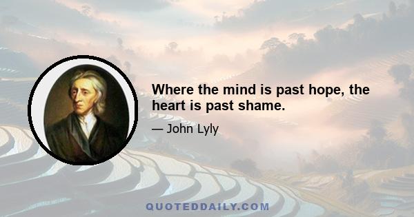 Where the mind is past hope, the heart is past shame.