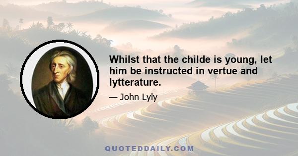 Whilst that the childe is young, let him be instructed in vertue and lytterature.