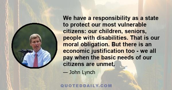 We have a responsibility as a state to protect our most vulnerable citizens: our children, seniors, people with disabilities. That is our moral obligation. But there is an economic justification too - we all pay when