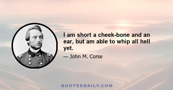 I am short a cheek-bone and an ear, but am able to whip all hell yet.