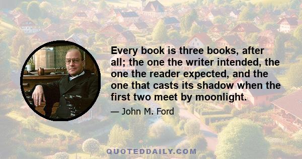 Every book is three books, after all; the one the writer intended, the one the reader expected, and the one that casts its shadow when the first two meet by moonlight.