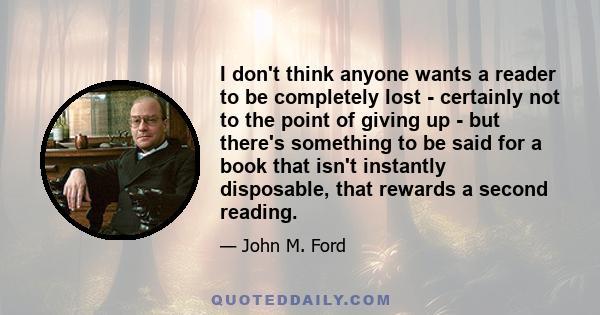 I don't think anyone wants a reader to be completely lost - certainly not to the point of giving up - but there's something to be said for a book that isn't instantly disposable, that rewards a second reading.