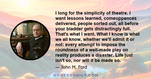 I long for the simplicity of theatre. I want lessons learned, comeuppances delivered, people sorted out, all before your bladder gets distractingly full. That's what I want. What I know is what we all know, whether