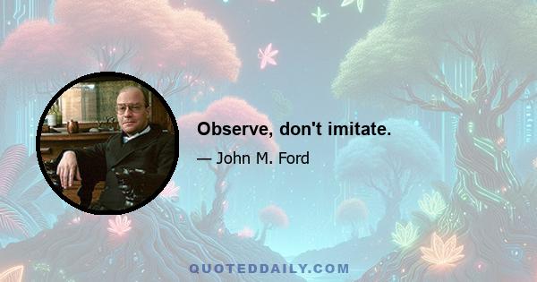 Observe, don't imitate.