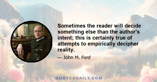 Sometimes the reader will decide something else than the author's intent; this is certainly true of attempts to empirically decipher reality.