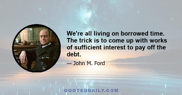 We're all living on borrowed time. The trick is to come up with works of sufficient interest to pay off the debt.