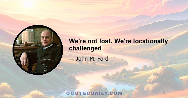 We're not lost. We're locationally challenged