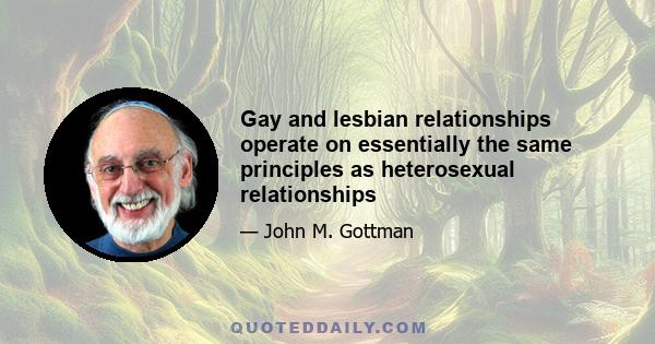 Gay and lesbian relationships operate on essentially the same principles as heterosexual relationships