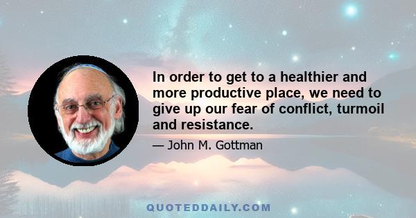 In order to get to a healthier and more productive place, we need to give up our fear of conflict, turmoil and resistance.