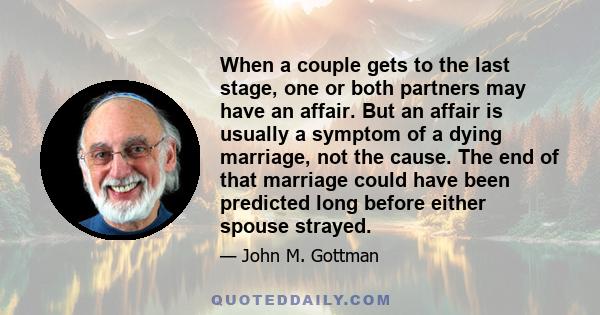 When a couple gets to the last stage, one or both partners may have an affair. But an affair is usually a symptom of a dying marriage, not the cause. The end of that marriage could have been predicted long before either 