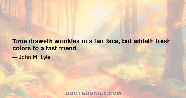 Time draweth wrinkles in a fair face, but addeth fresh colors to a fast friend.