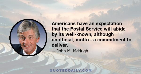 Americans have an expectation that the Postal Service will abide by its well-known, although unofficial, motto - a commitment to deliver.