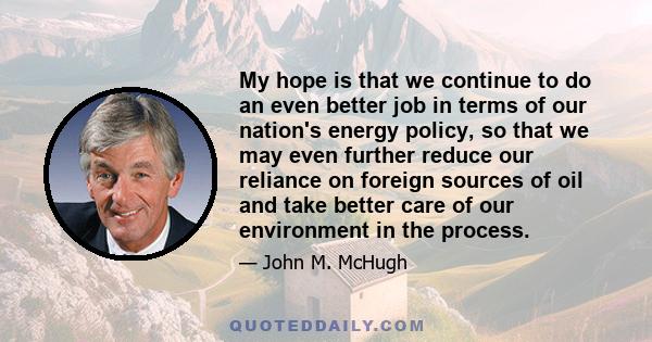 My hope is that we continue to do an even better job in terms of our nation's energy policy, so that we may even further reduce our reliance on foreign sources of oil and take better care of our environment in the