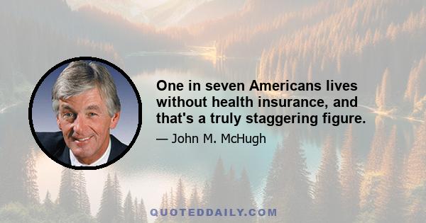 One in seven Americans lives without health insurance, and that's a truly staggering figure.