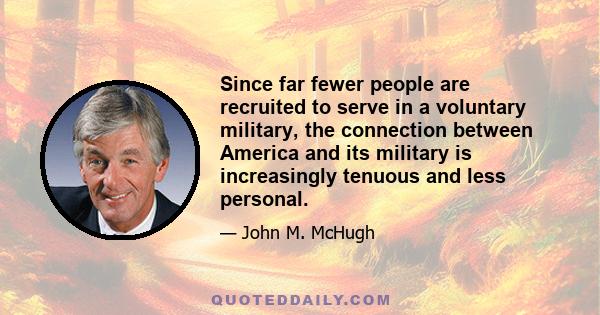 Since far fewer people are recruited to serve in a voluntary military, the connection between America and its military is increasingly tenuous and less personal.