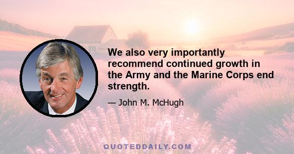 We also very importantly recommend continued growth in the Army and the Marine Corps end strength.