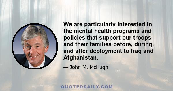 We are particularly interested in the mental health programs and policies that support our troops and their families before, during, and after deployment to Iraq and Afghanistan.