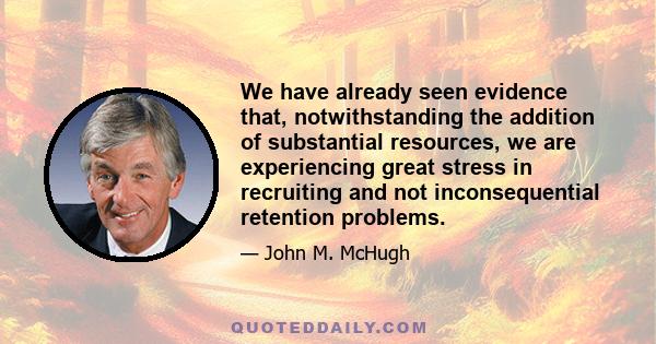 We have already seen evidence that, notwithstanding the addition of substantial resources, we are experiencing great stress in recruiting and not inconsequential retention problems.