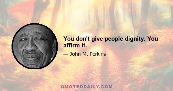 You don't give people dignity. You affirm it.