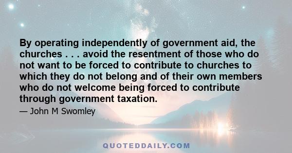 By operating independently of government aid, the churches . . . avoid the resentment of those who do not want to be forced to contribute to churches to which they do not belong and of their own members who do not