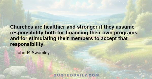 Churches are healthier and stronger if they assume responsibility both for financing their own programs and for stimulating their members to accept that responsibility.