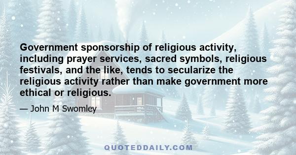 Government sponsorship of religious activity, including prayer services, sacred symbols, religious festivals, and the like, tends to secularize the religious activity rather than make government more ethical or