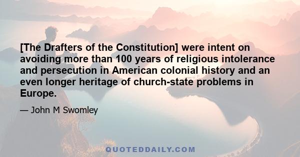 [The Drafters of the Constitution] were intent on avoiding more than 100 years of religious intolerance and persecution in American colonial history and an even longer heritage of church-state problems in Europe.