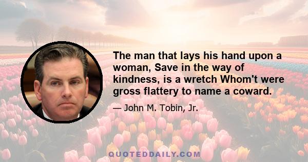 The man that lays his hand upon a woman, Save in the way of kindness, is a wretch Whom't were gross flattery to name a coward.