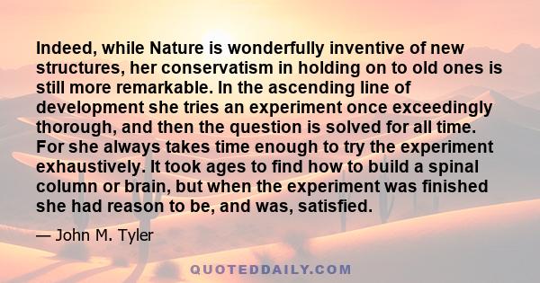 Indeed, while Nature is wonderfully inventive of new structures, her conservatism in holding on to old ones is still more remarkable. In the ascending line of development she tries an experiment once exceedingly