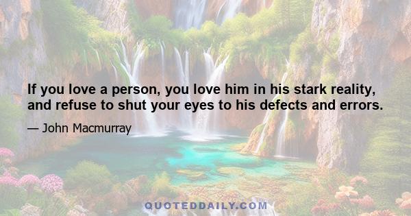 If you love a person, you love him in his stark reality, and refuse to shut your eyes to his defects and errors.