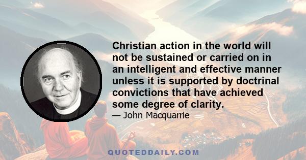 Christian action in the world will not be sustained or carried on in an intelligent and effective manner unless it is supported by doctrinal convictions that have achieved some degree of clarity.