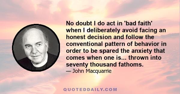 No doubt I do act in 'bad faith' when I deliberately avoid facing an honest decision and follow the conventional pattern of behavior in order to be spared the anxiety that comes when one is... thrown into seventy