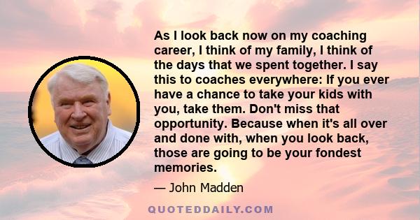 As I look back now on my coaching career, I think of my family, I think of the days that we spent together. I say this to coaches everywhere: If you ever have a chance to take your kids with you, take them. Don't miss