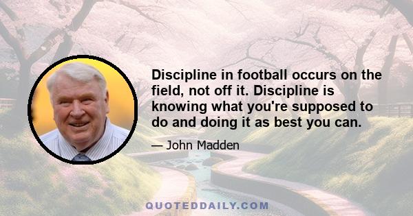 Discipline in football occurs on the field, not off it. Discipline is knowing what you're supposed to do and doing it as best you can.