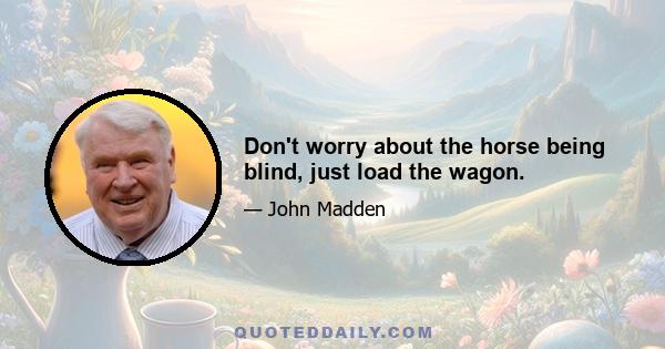 Don't worry about the horse being blind, just load the wagon.