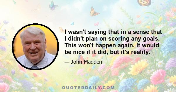 I wasn't saying that in a sense that I didn't plan on scoring any goals. This won't happen again. It would be nice if it did, but it's reality.