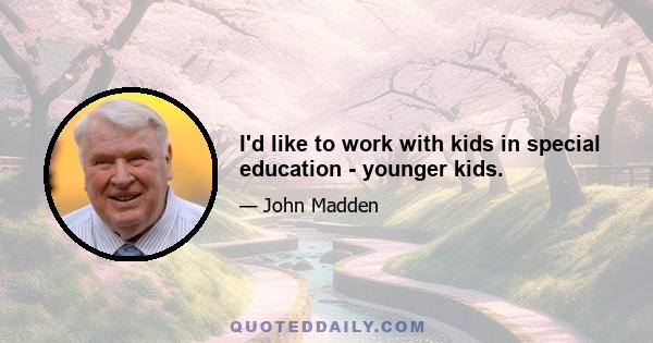 I'd like to work with kids in special education - younger kids.