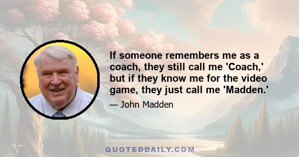 If someone remembers me as a coach, they still call me 'Coach,' but if they know me for the video game, they just call me 'Madden.'