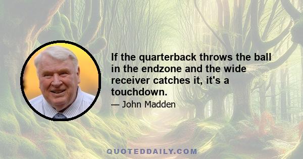 If the quarterback throws the ball in the endzone and the wide receiver catches it, it's a touchdown.