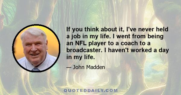 If you think about it, I've never held a job in my life. I went from being an NFL player to a coach to a broadcaster. I haven't worked a day in my life.