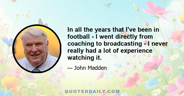 In all the years that I've been in football - I went directly from coaching to broadcasting - I never really had a lot of experience watching it.