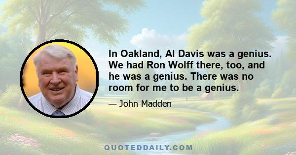 In Oakland, Al Davis was a genius. We had Ron Wolff there, too, and he was a genius. There was no room for me to be a genius.