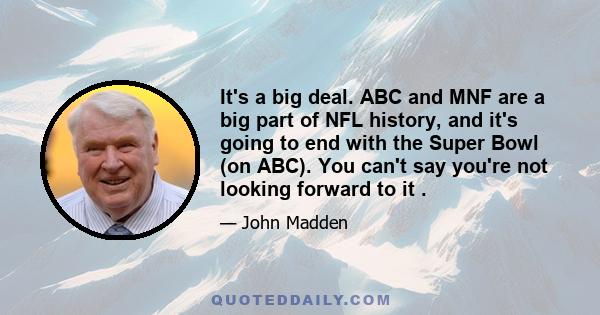 It's a big deal. ABC and MNF are a big part of NFL history, and it's going to end with the Super Bowl (on ABC). You can't say you're not looking forward to it .