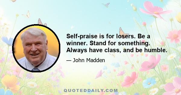 Self-praise is for losers. Be a winner. Stand for something. Always have class, and be humble.