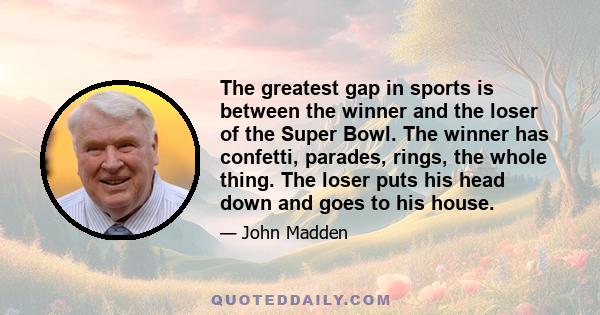 The greatest gap in sports is between the winner and the loser of the Super Bowl. The winner has confetti, parades, rings, the whole thing. The loser puts his head down and goes to his house.